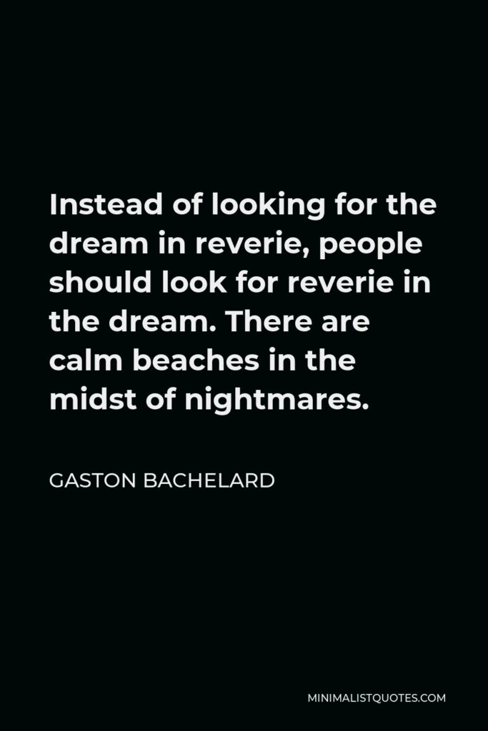 Gaston Bachelard Quote - Instead of looking for the dream in reverie, people should look for reverie in the dream. There are calm beaches in the midst of nightmares.