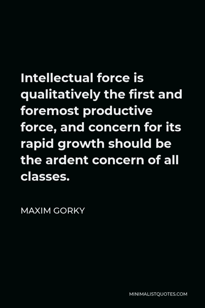 Maxim Gorky Quote - Intellectual force is qualitatively the first and foremost productive force, and concern for its rapid growth should be the ardent concern of all classes.