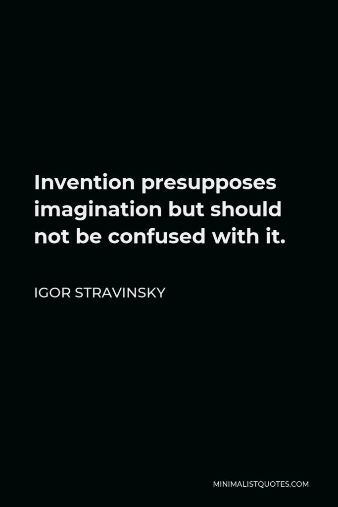Igor Stravinsky Quote - Invention presupposes imagination but should not be confused with it.