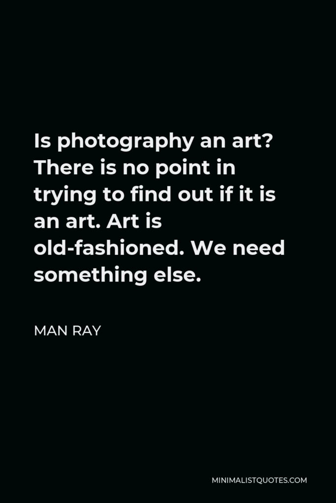 Man Ray Quote - Is photography an art? There is no point in trying to find out if it is an art. Art is old-fashioned. We need something else.