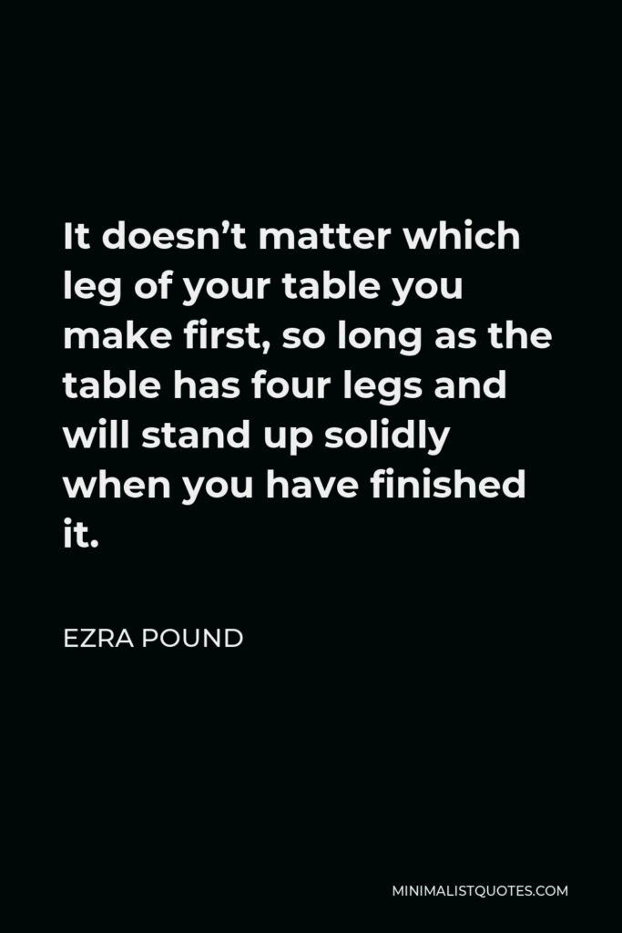 Ezra Pound Quote - It doesn’t matter which leg of your table you make first, so long as the table has four legs and will stand up solidly when you have finished it.