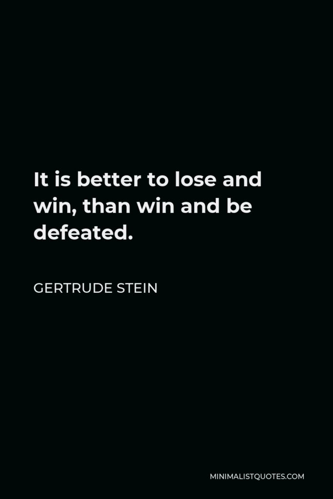 Gertrude Stein Quote - It is better to lose and win, than win and be defeated.