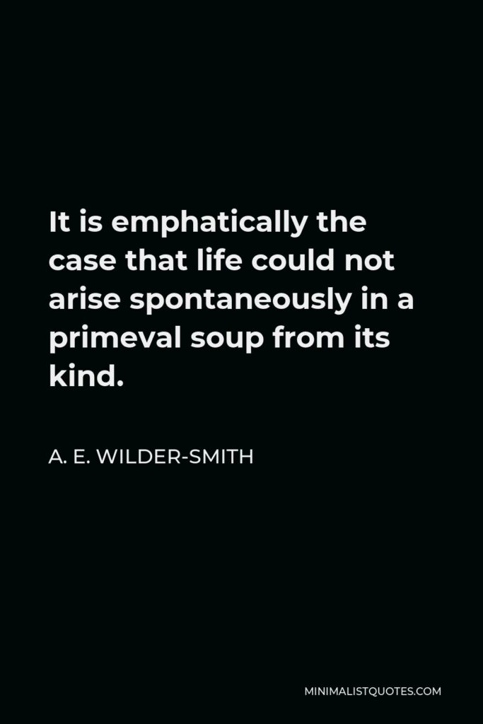 A. E. Wilder-Smith Quote - It is emphatically the case that life could not arise spontaneously in a primeval soup from its kind.