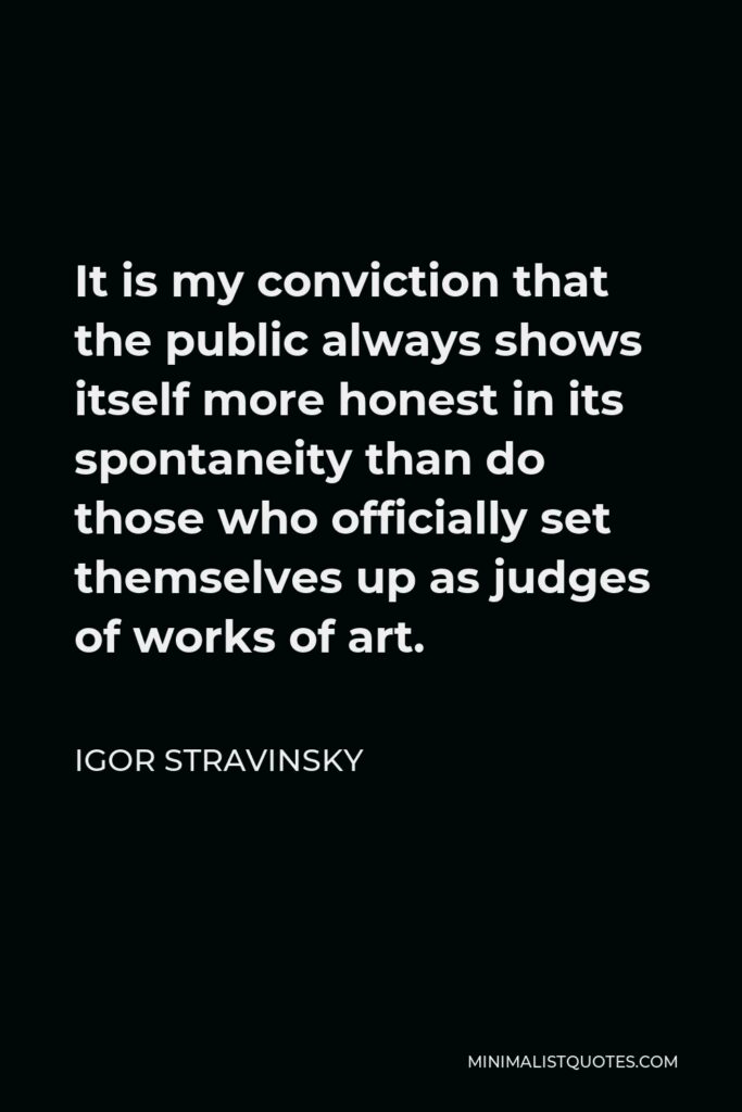 Igor Stravinsky Quote - It is my conviction that the public always shows itself more honest in its spontaneity than do those who officially set themselves up as judges of works of art.