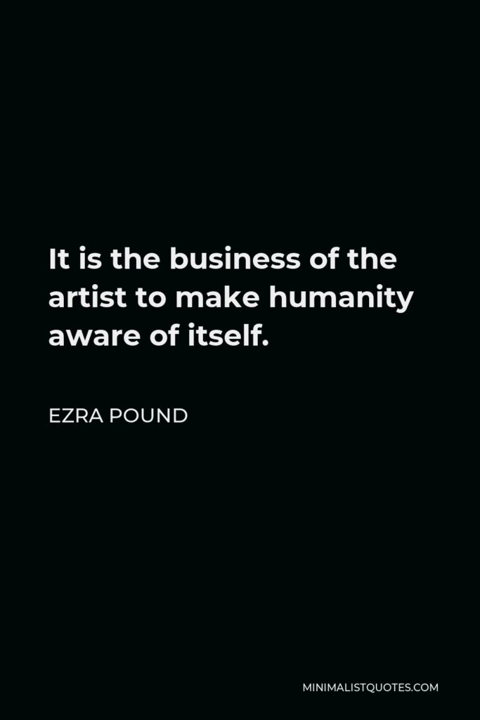 Ezra Pound Quote - It is the business of the artist to make humanity aware of itself.