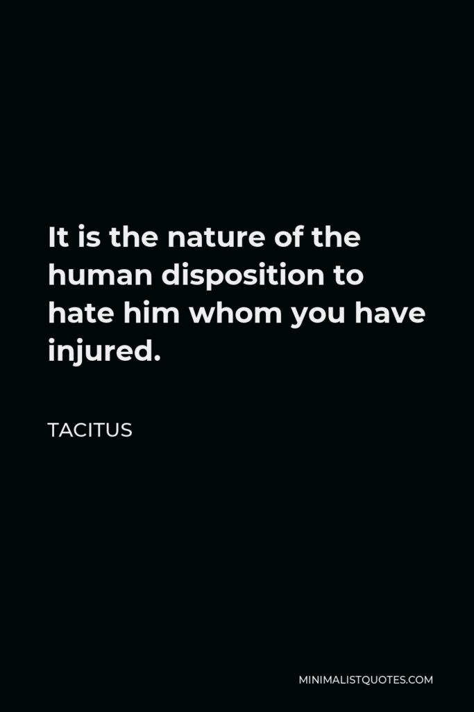 Tacitus Quote - It is the nature of the human disposition to hate him whom you have injured.