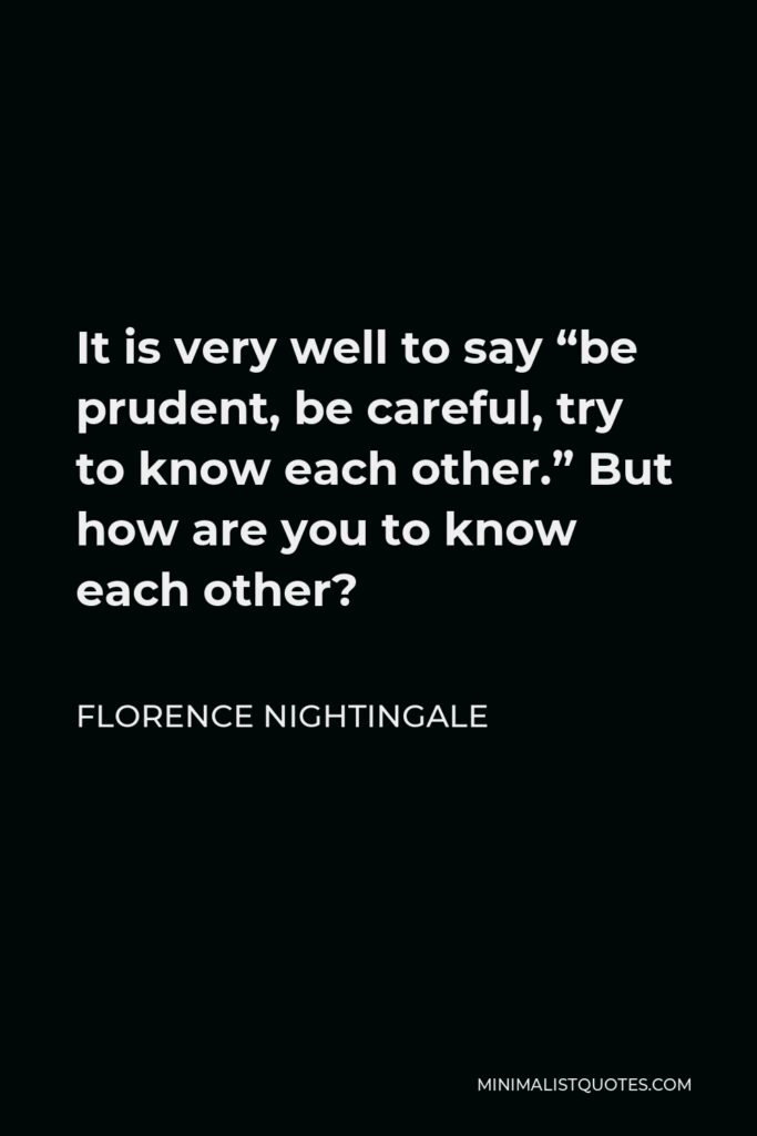 Florence Nightingale Quote - It is very well to say “be prudent, be careful, try to know each other.” But how are you to know each other?