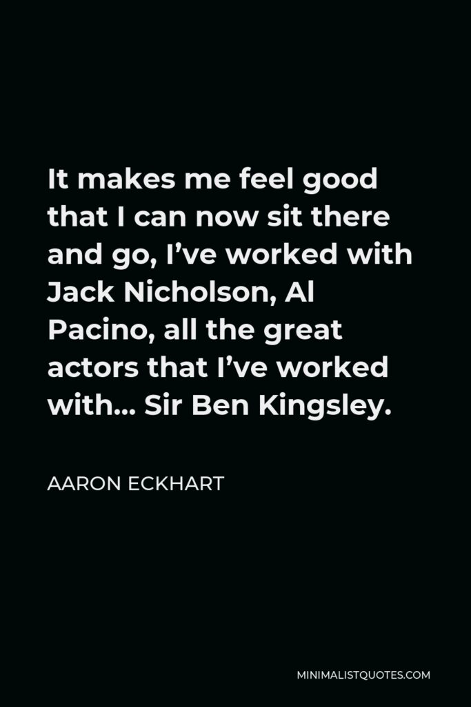 Aaron Eckhart Quote - It makes me feel good that I can now sit there and go, I’ve worked with Jack Nicholson, Al Pacino, all the great actors that I’ve worked with… Sir Ben Kingsley.