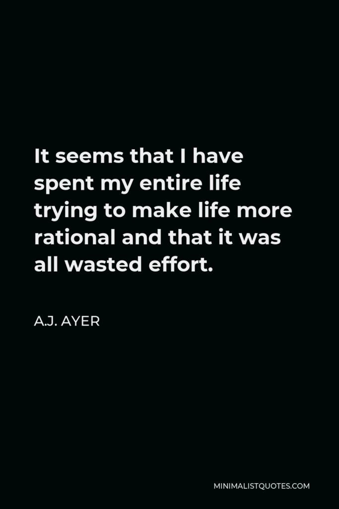 A.J. Ayer Quote - It seems that I have spent my entire life trying to make life more rational and that it was all wasted effort.