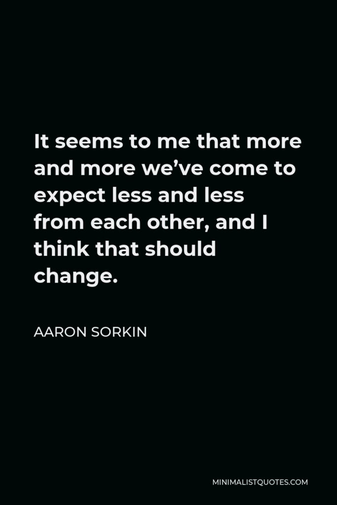 Aaron Sorkin Quote - It seems to me that more and more we’ve come to expect less and less from each other, and I think that should change.