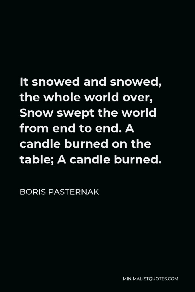 Boris Pasternak Quote - It snowed and snowed, the whole world over, Snow swept the world from end to end. A candle burned on the table; A candle burned.