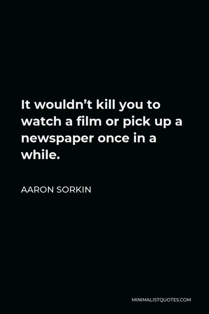 Aaron Sorkin Quote - It wouldn’t kill you to watch a film or pick up a newspaper once in a while.