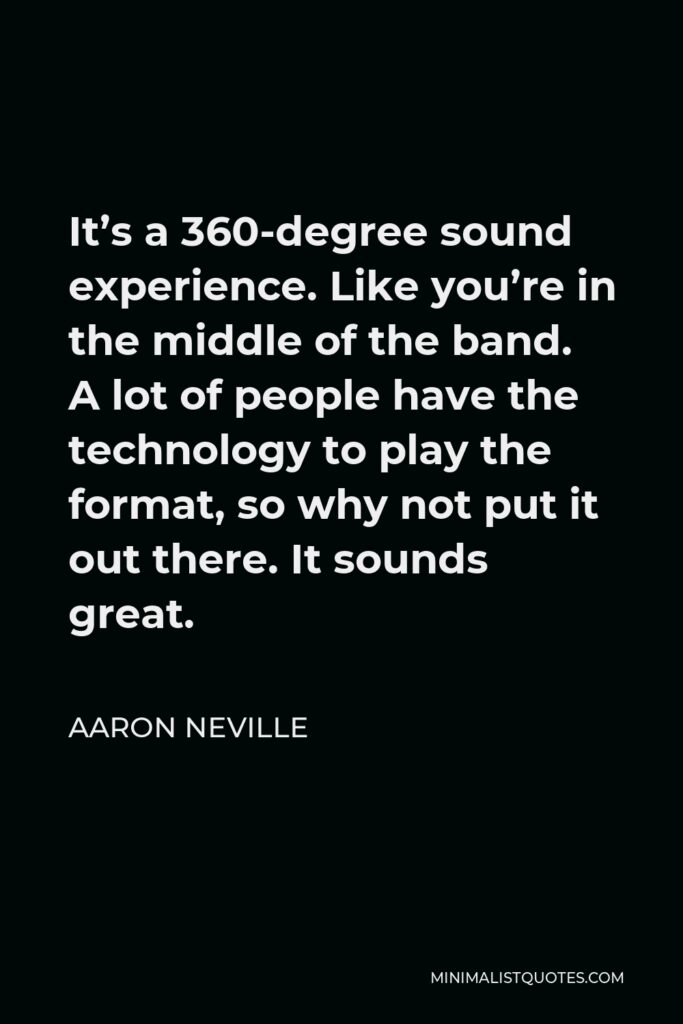 Aaron Neville Quote - It’s a 360-degree sound experience. Like you’re in the middle of the band. A lot of people have the technology to play the format, so why not put it out there. It sounds great.
