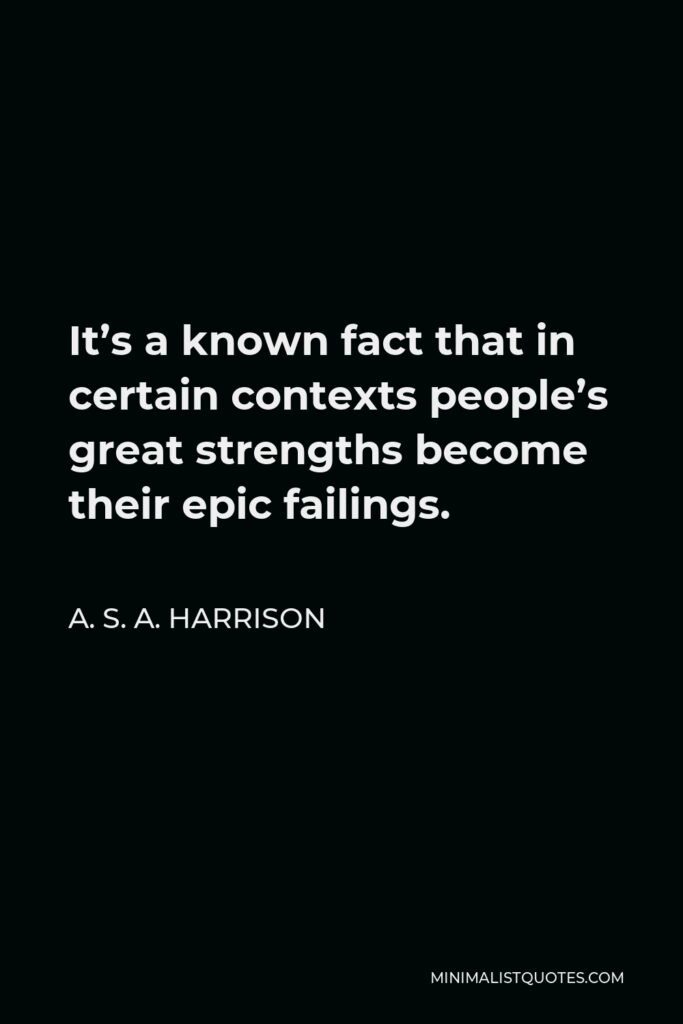 A. S. A. Harrison Quote - It’s a known fact that in certain contexts people’s great strengths become their epic failings.