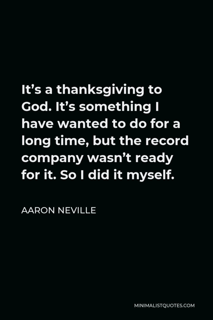 Aaron Neville Quote - It’s a thanksgiving to God. It’s something I have wanted to do for a long time, but the record company wasn’t ready for it. So I did it myself.