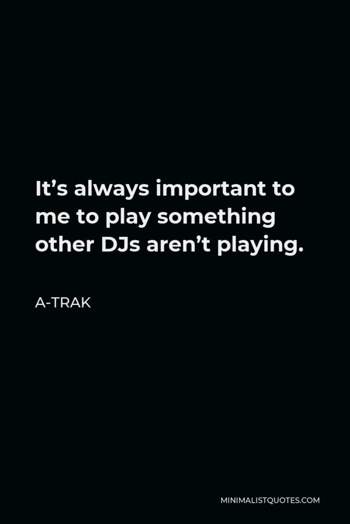 A-Trak Quote - It’s always important to me to play something other DJs aren’t playing.