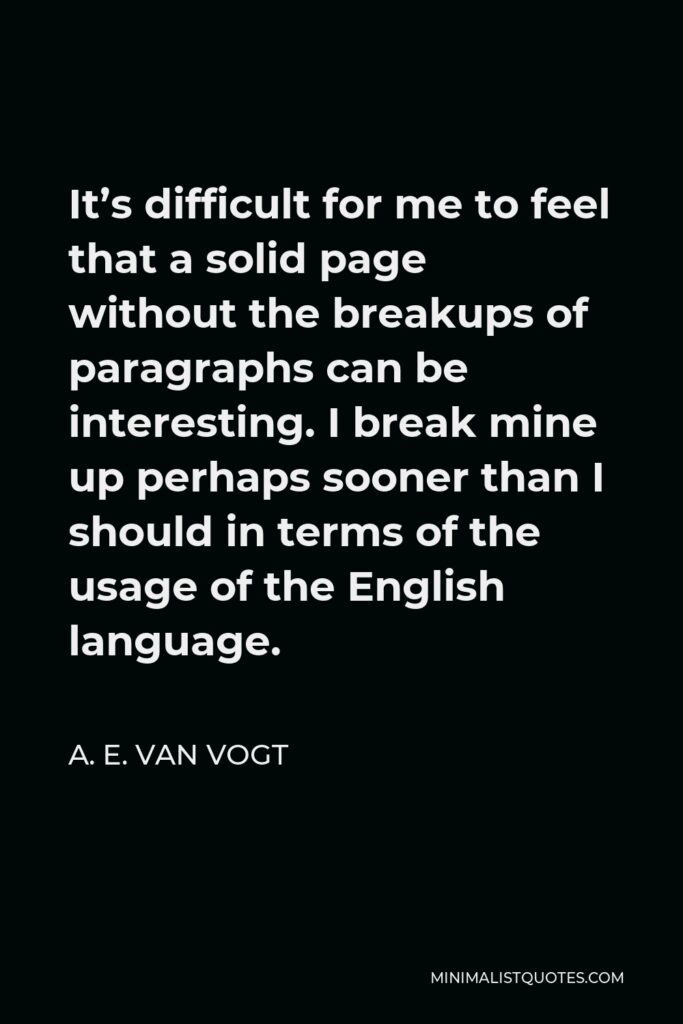 A. E. van Vogt Quote - It’s difficult for me to feel that a solid page without the breakups of paragraphs can be interesting. I break mine up perhaps sooner than I should in terms of the usage of the English language.
