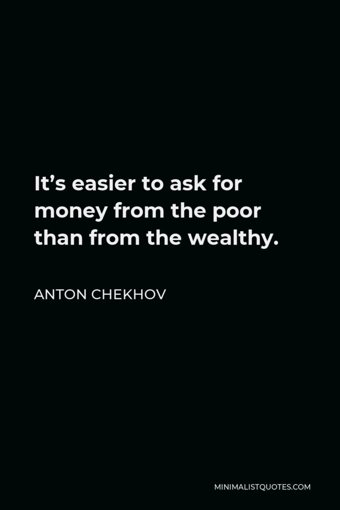 Anton Chekhov Quote - It’s easier to ask for money from the poor than from the wealthy.