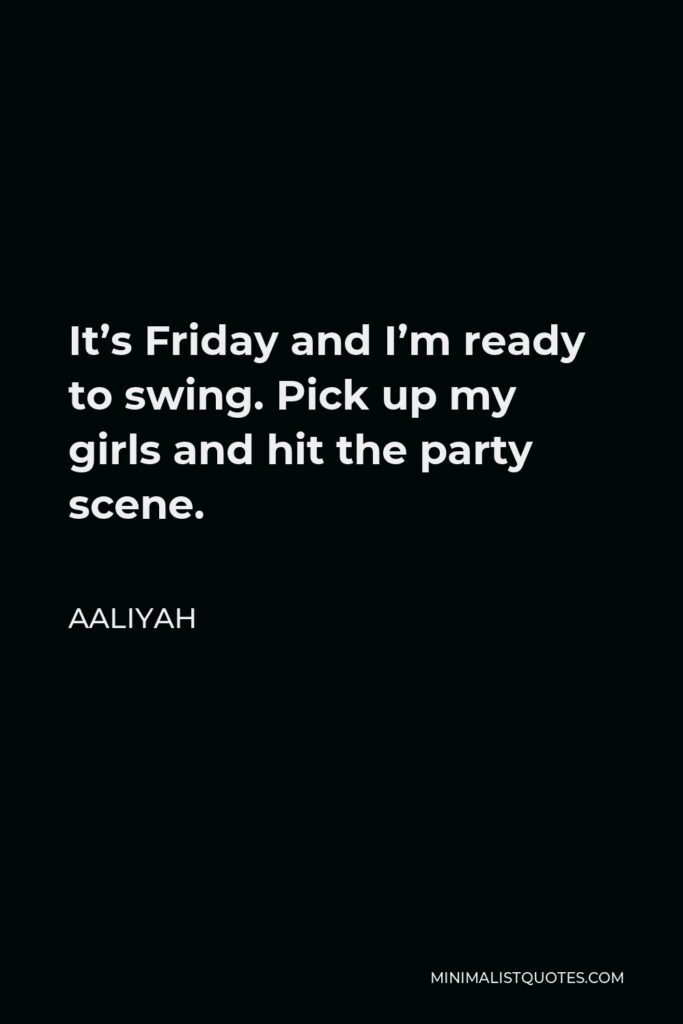 Aaliyah Quote - It’s Friday and I’m ready to swing. Pick up my girls and hit the party scene.