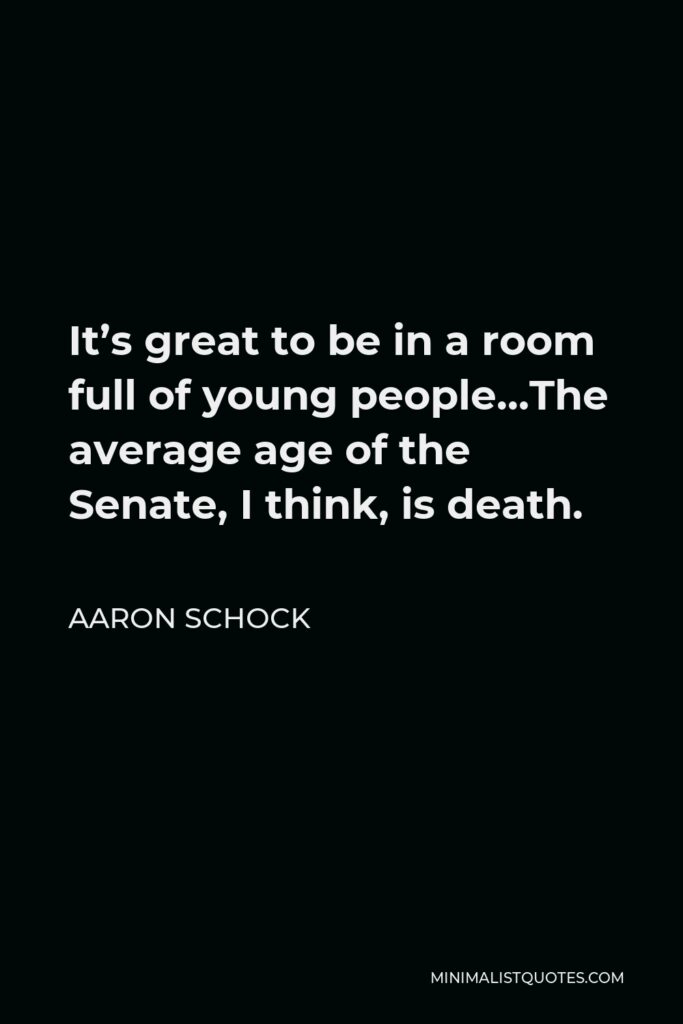 Aaron Schock Quote - It’s great to be in a room full of young people…The average age of the Senate, I think, is death.