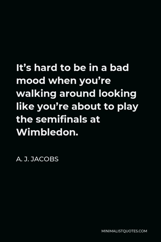 A. J. Jacobs Quote - It’s hard to be in a bad mood when you’re walking around looking like you’re about to play the semifinals at Wimbledon.