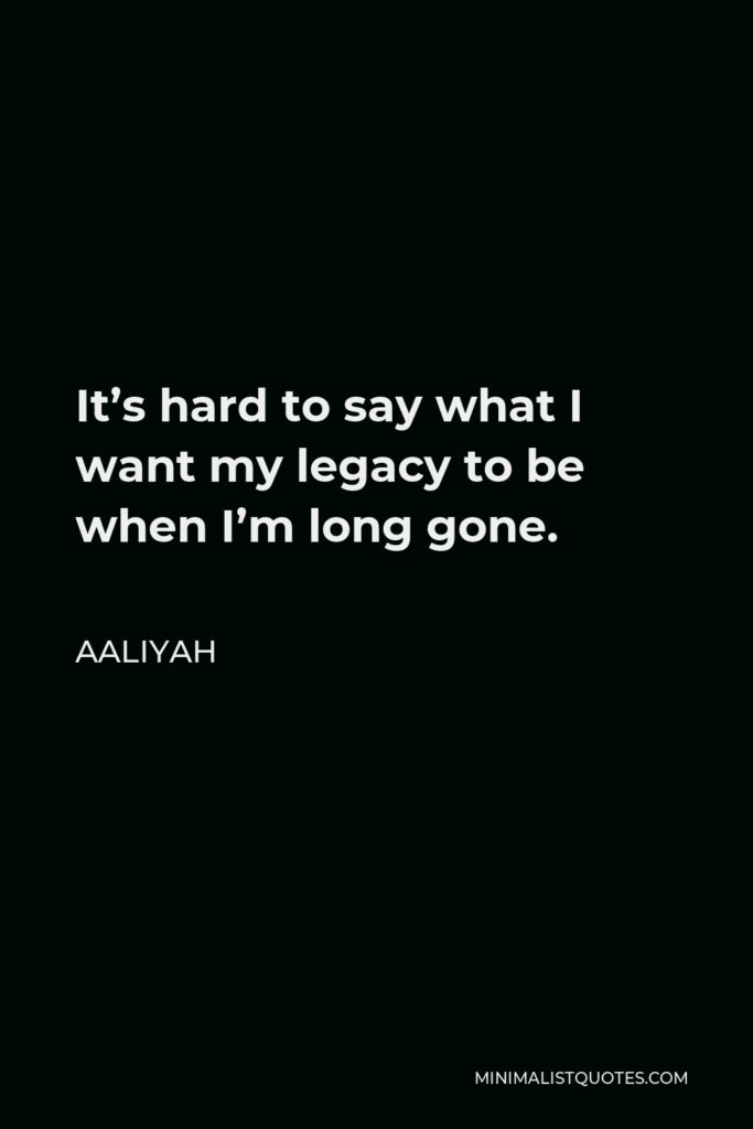 Aaliyah Quote - It’s hard to say what I want my legacy to be when I’m long gone.