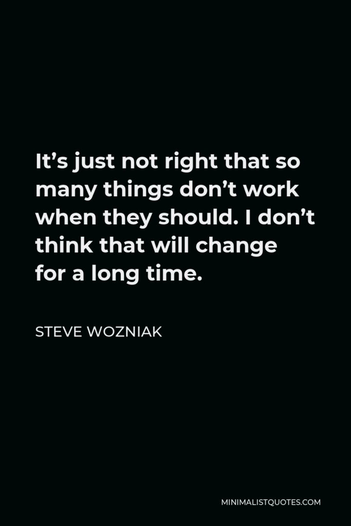 Steve Wozniak Quote - It’s just not right that so many things don’t work when they should. I don’t think that will change for a long time.