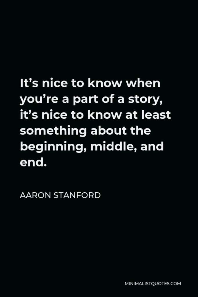 Aaron Stanford Quote - It’s nice to know when you’re a part of a story, it’s nice to know at least something about the beginning, middle, and end.