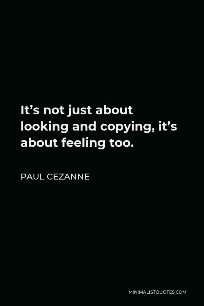 Paul Cezanne Quote - It’s not just about looking and copying, it’s about feeling too.
