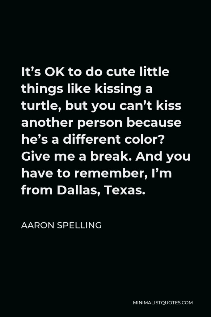 Aaron Spelling Quote - It’s OK to do cute little things like kissing a turtle, but you can’t kiss another person because he’s a different color? Give me a break. And you have to remember, I’m from Dallas, Texas.