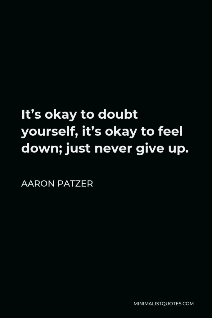Aaron Patzer Quote - It’s okay to doubt yourself, it’s okay to feel down; just never give up.