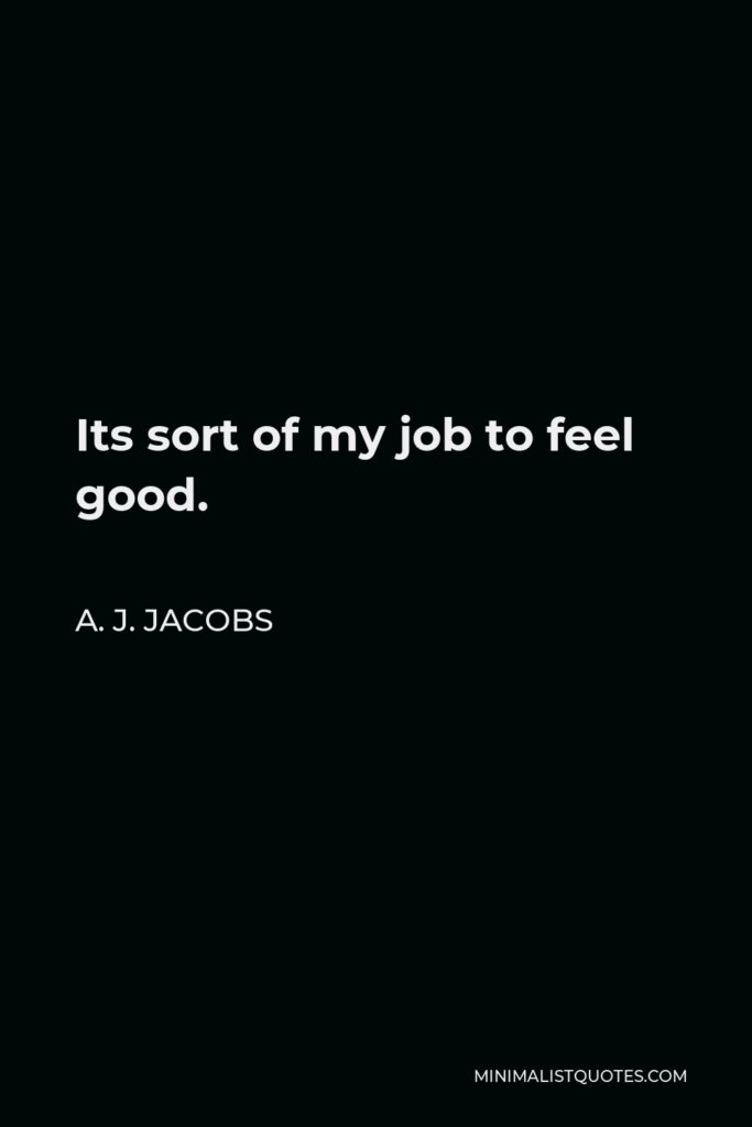 A. J. Jacobs Quote - Its sort of my job to feel good.