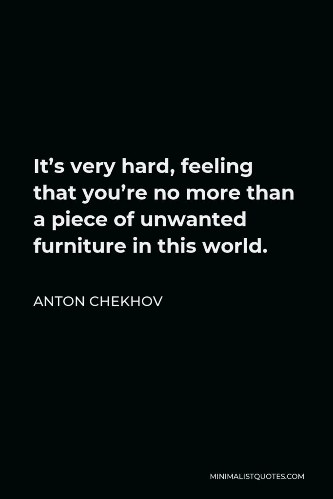 Anton Chekhov Quote - It’s very hard, feeling that you’re no more than a piece of unwanted furniture in this world.