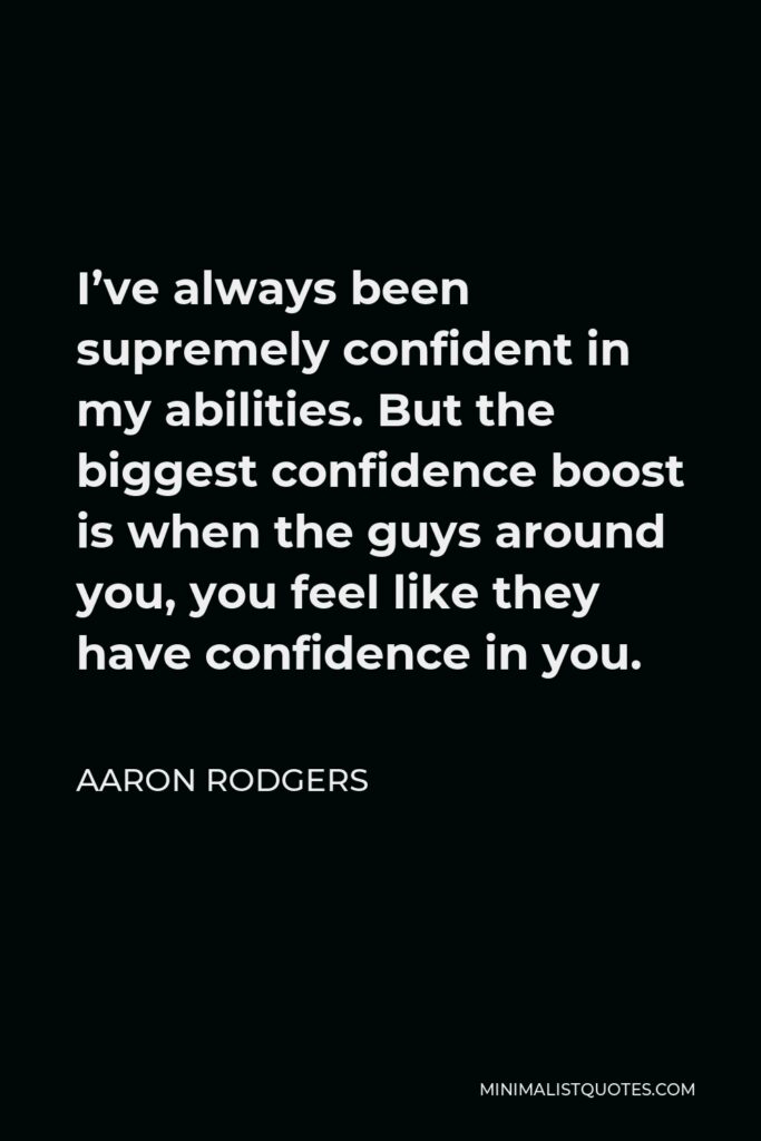 Aaron Rodgers Quote - I’ve always been supremely confident in my abilities. But the biggest confidence boost is when the guys around you, you feel like they have confidence in you.