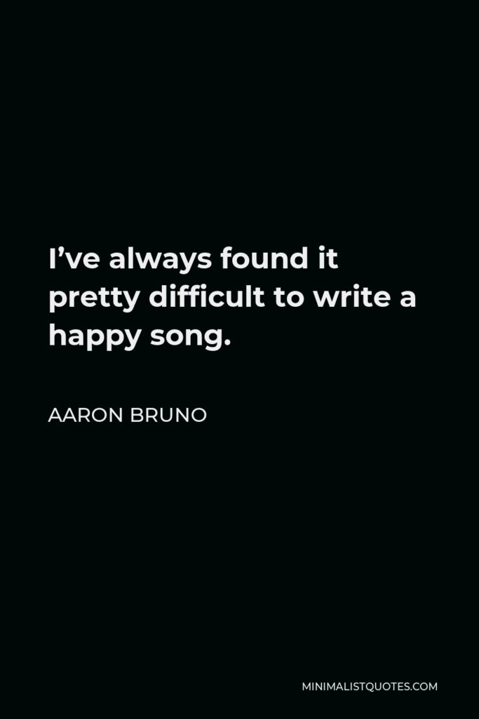 Aaron Bruno Quote - I’ve always found it pretty difficult to write a happy song. Since I was a kid, when I pick up my guitar it’s been hard for me to write some sort of bubblegum lyrics. It’s not really ever been my route.