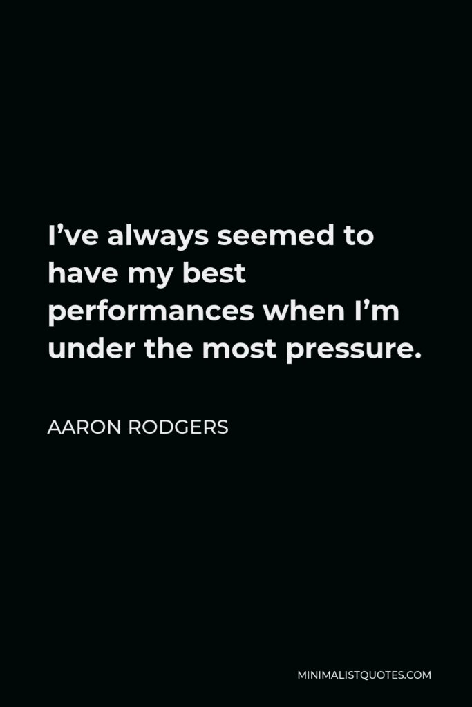 Aaron Rodgers Quote - I’ve always seemed to have my best performances when I’m under the most pressure.