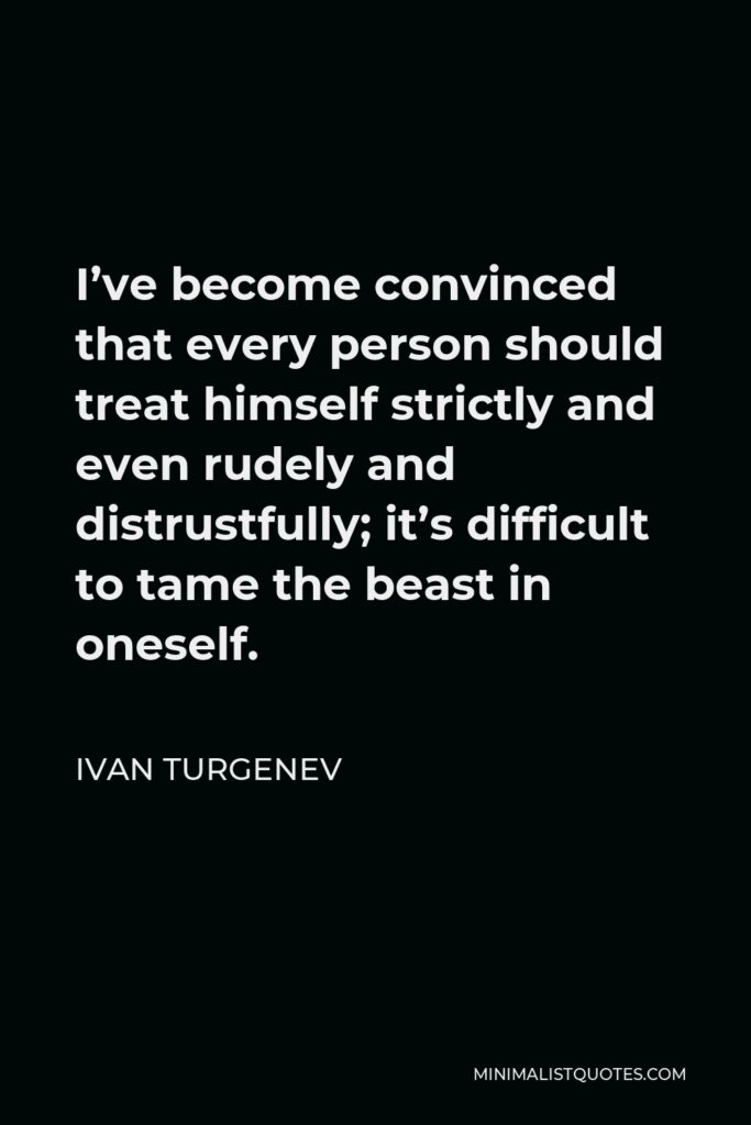 Ivan Turgenev Quote - I’ve become convinced that every person should treat himself strictly and even rudely and distrustfully; it’s difficult to tame the beast in oneself.