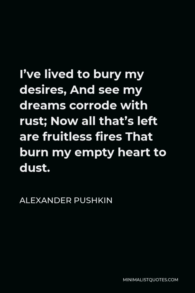 Alexander Pushkin Quote - I’ve lived to bury my desires, And see my dreams corrode with rust; Now all that’s left are fruitless fires That burn my empty heart to dust.