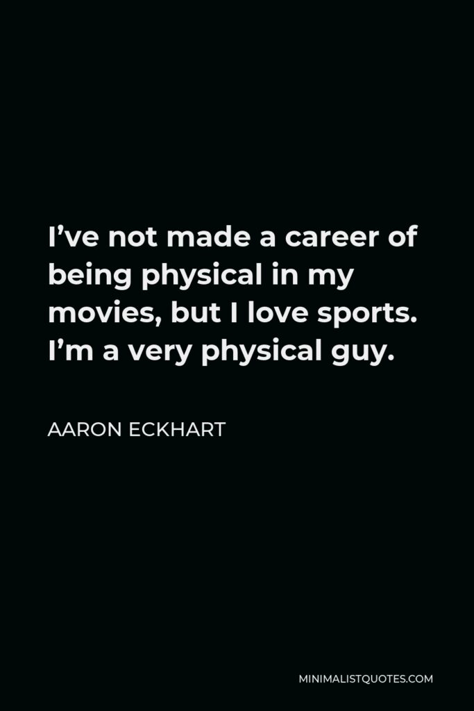 Aaron Eckhart Quote - I’ve not made a career of being physical in my movies, but I love sports. I’m a very physical guy.