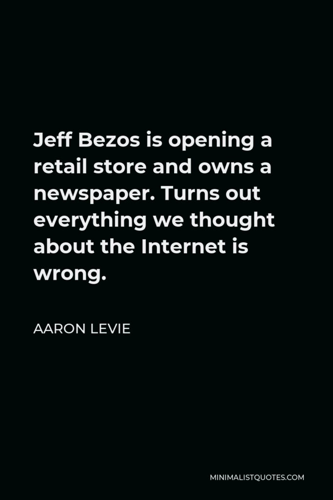 Aaron Levie Quote - Jeff Bezos is opening a retail store and owns a newspaper. Turns out everything we thought about the Internet is wrong.