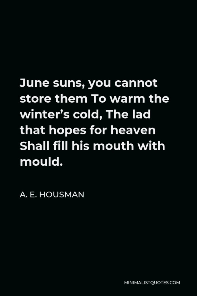 A. E. Housman Quote - June suns, you cannot store them To warm the winter’s cold, The lad that hopes for heaven Shall fill his mouth with mould.