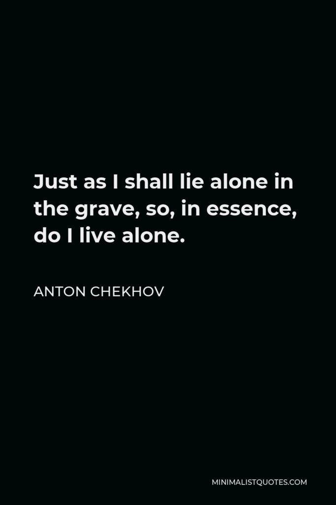 Anton Chekhov Quote - Just as I shall lie alone in the grave, so, in essence, do I live alone.