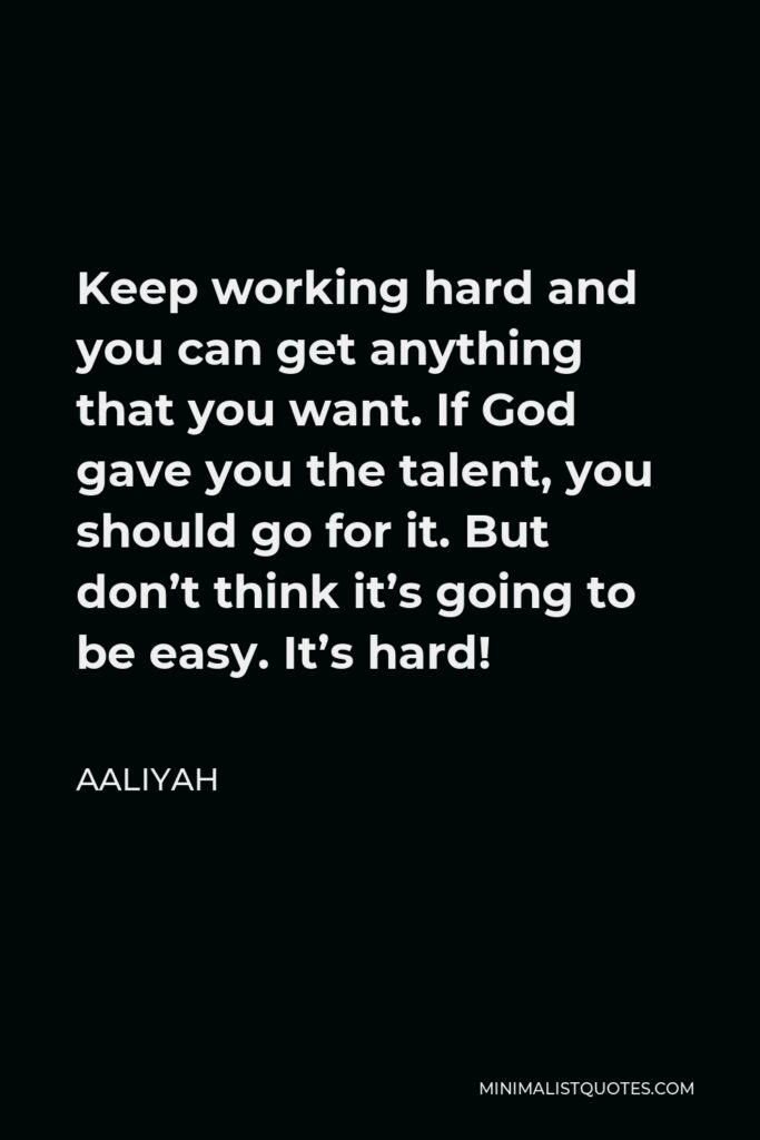Aaliyah Quote - Keep working hard and you can get anything that you want. If God gave you the talent, you should go for it. But don’t think it’s going to be easy. It’s hard!