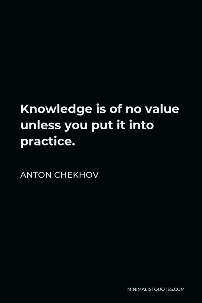 Anton Chekhov Quote - Knowledge is of no value unless you put it into practice.