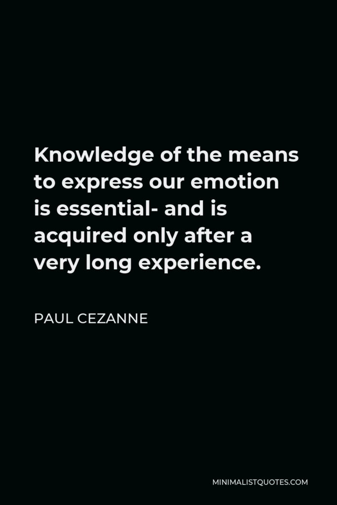 Paul Cezanne Quote - Knowledge of the means to express our emotion is essential- and is acquired only after a very long experience.