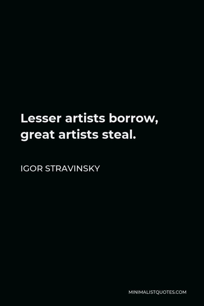 Igor Stravinsky Quote - Lesser artists borrow, great artists steal.