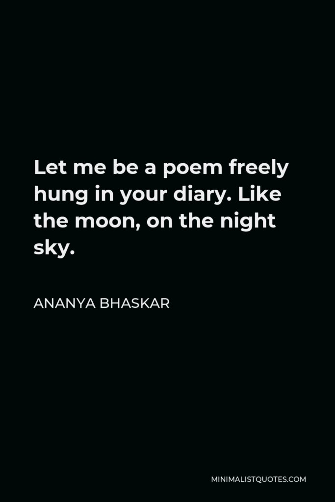 Ananya Bhaskar Quote - Let me be a poem freely hung in your diary. Like the moon, on the night sky.