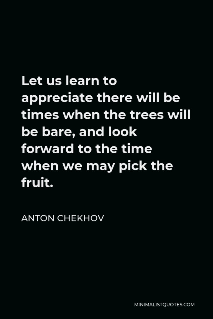Anton Chekhov Quote - Let us learn to appreciate there will be times when the trees will be bare, and look forward to the time when we may pick the fruit.