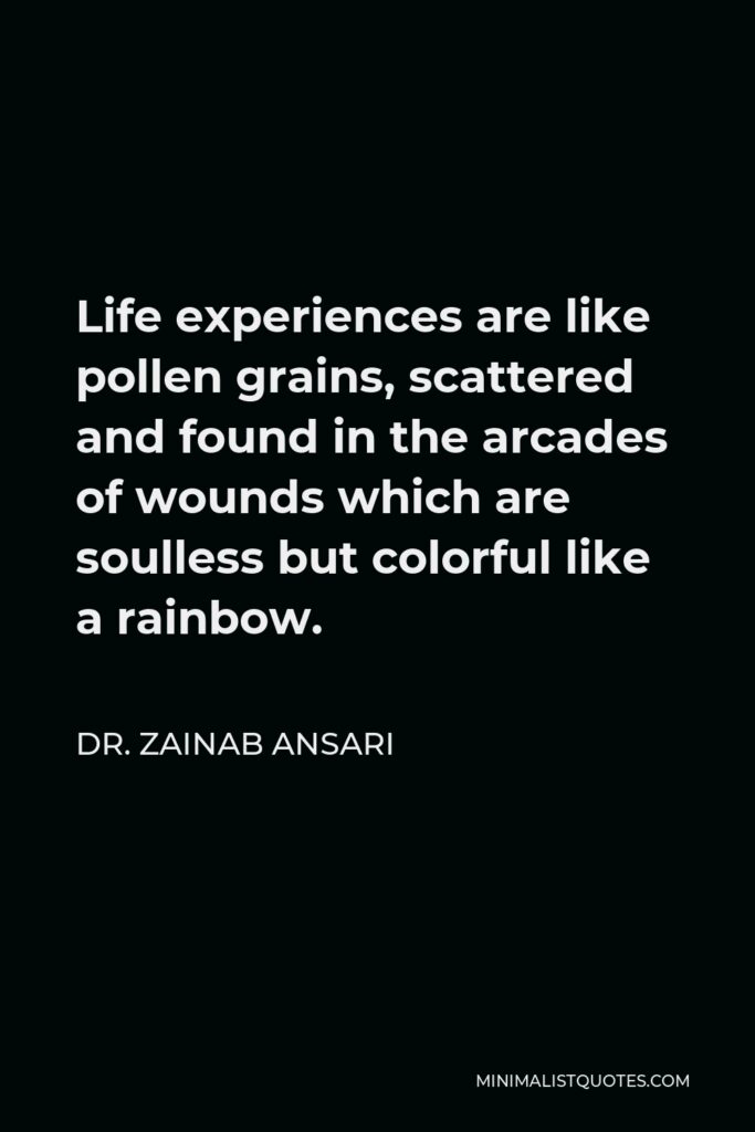 Dr. Zainab Ansari Quote - Life experiences are like pollen grains, scattered and found in the arcades of wounds which are soulless but colorful like a rainbow.