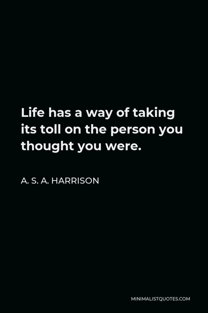 A. S. A. Harrison Quote - Life has a way of taking its toll on the person you thought you were.